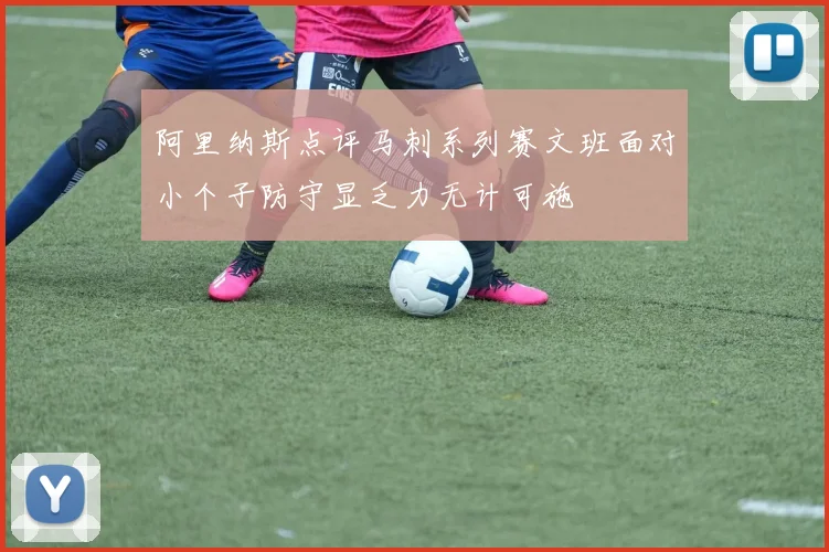 阿里纳斯点评马刺系列赛文班面对小个子防守显乏力无计可施