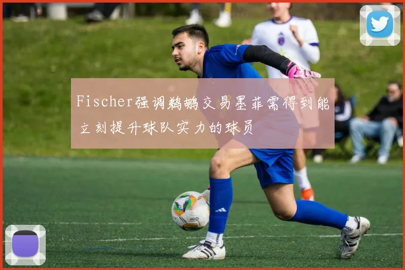 Fischer强调鹈鹕交易墨菲需得到能立刻提升球队实力的球员