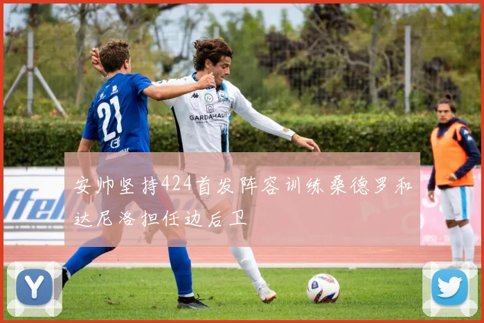 安帅坚持424首发阵容训练桑德罗和达尼洛担任边后卫