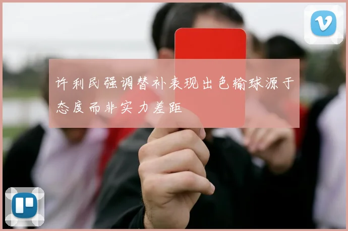 许利民强调替补表现出色输球源于态度而非实力差距