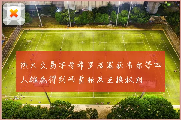热火交易字母希罗活塞获韦尔等四人雄鹿得到两首轮及互换权利