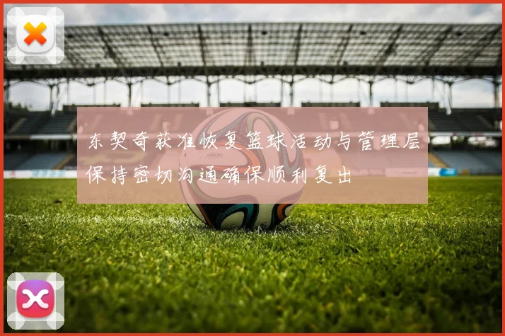 东契奇获准恢复篮球活动与管理层保持密切沟通确保顺利复出