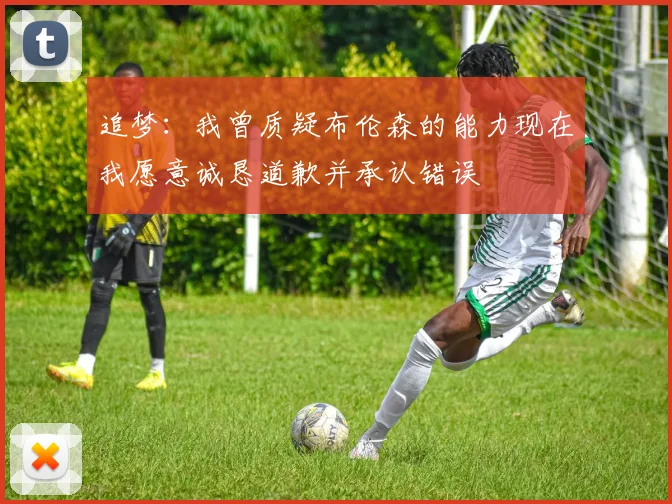 追梦：我曾质疑布伦森的能力现在我愿意诚恳道歉并承认错误