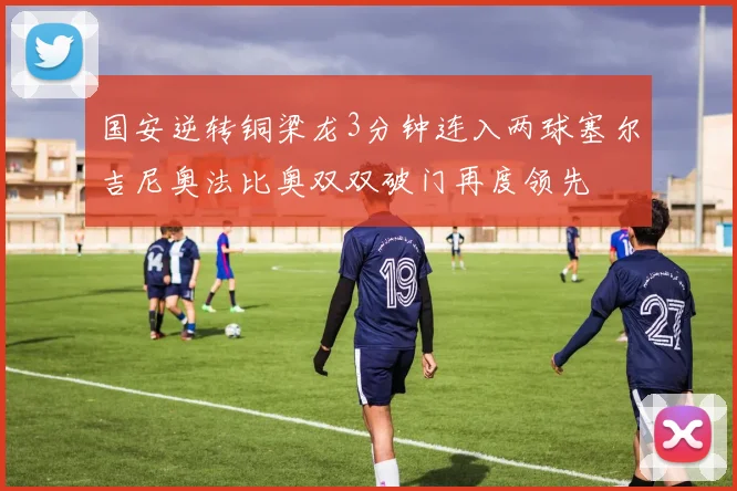 国安逆转铜梁龙3分钟连入两球塞尔吉尼奥法比奥双双破门再度领先
