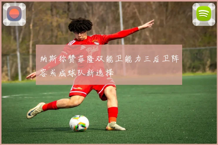 纳斯称赞菲隆双能卫能力三后卫阵容或成球队新选择