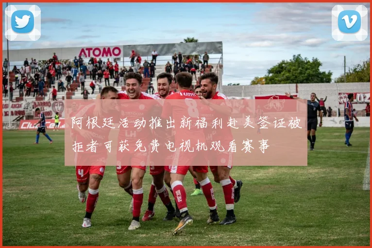 阿根廷活动推出新福利赴美签证被拒者可获免费电视机观看赛事