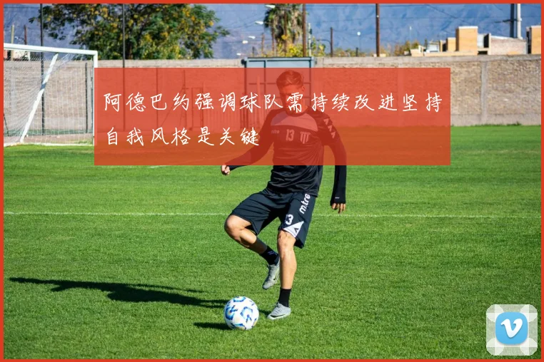 阿德巴约强调球队需持续改进坚持自我风格是关键