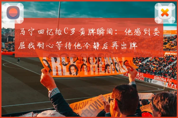 马宁回忆给C罗黄牌瞬间：他感到委屈我耐心等待他冷静后再出牌