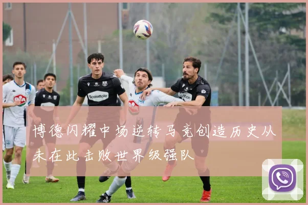 博德闪耀中场逆转马竞创造历史从未在此击败世界级强队