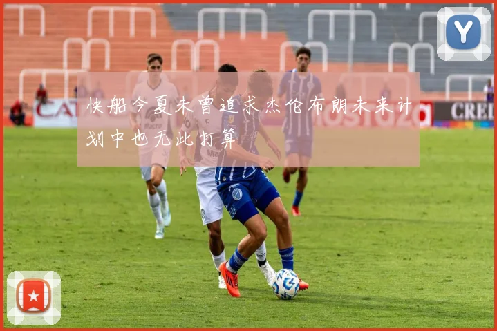 快船今夏未曾追求杰伦布朗未来计划中也无此打算