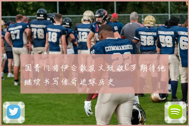 国青门将伊合散发文致敬C罗期待他继续书写传奇进球历史