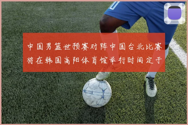 中国男篮世预赛对阵中国台北比赛将在韩国高阳体育馆举行时间定于7月6日