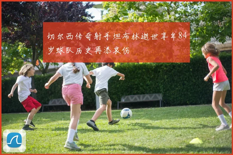 切尔西传奇射手坦布林逝世享年84岁球队历史再添哀伤