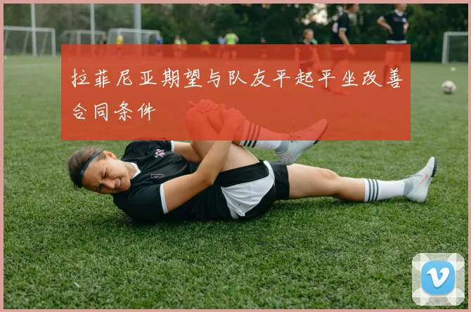 拉菲尼亚期望与队友平起平坐改善合同条件