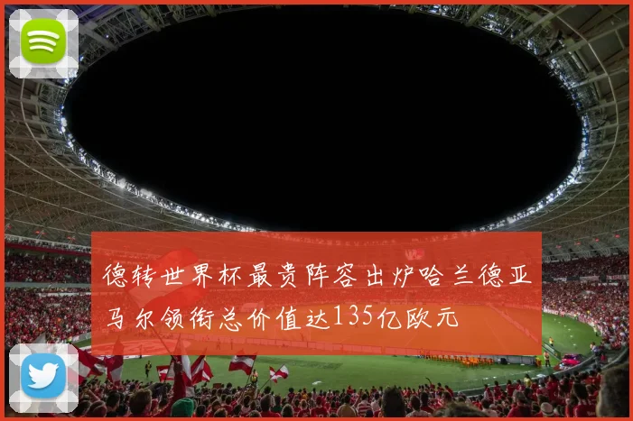 德转世界杯最贵阵容出炉哈兰德亚马尔领衔总价值达135亿欧元