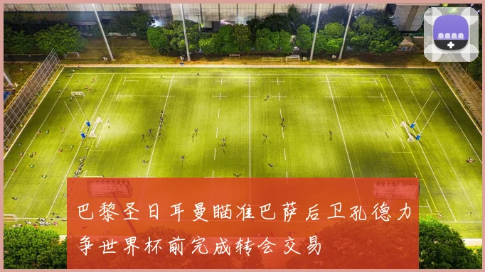 巴黎圣日耳曼瞄准巴萨后卫孔德力争世界杯前完成转会交易