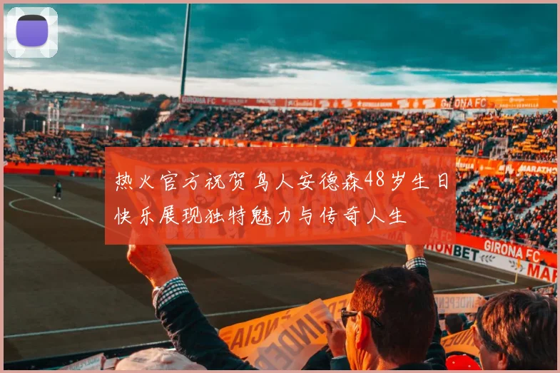 热火官方祝贺鸟人安德森48岁生日快乐展现独特魅力与传奇人生