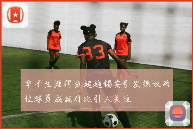 华子生涯得分超越锡安引发热议两位球员成就对比引人关注