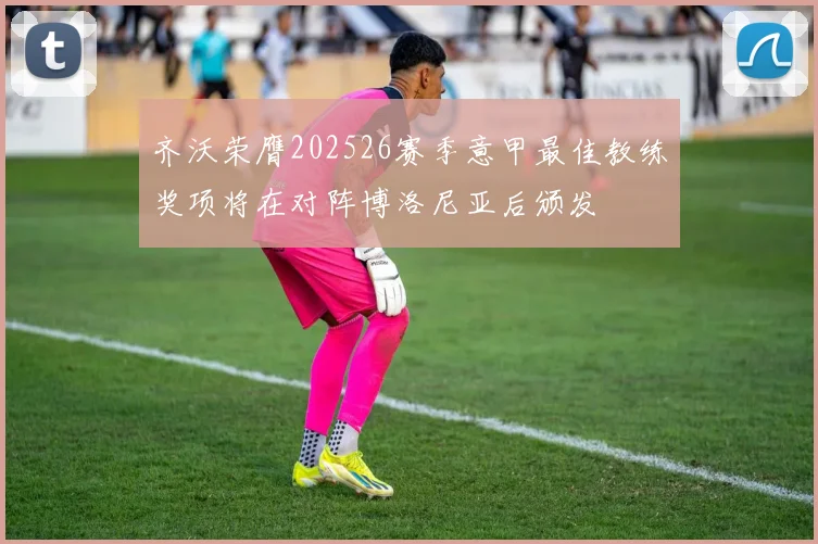 齐沃荣膺202526赛季意甲最佳教练奖项将在对阵博洛尼亚后颁发