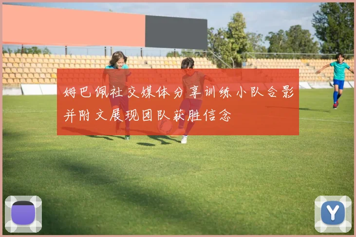 姆巴佩社交媒体分享训练小队合影并附文展现团队获胜信念
