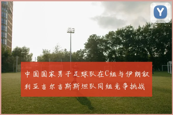 中国国家男子足球队在C组与伊朗叙利亚吉尔吉斯斯坦队同组竞争挑战赛程