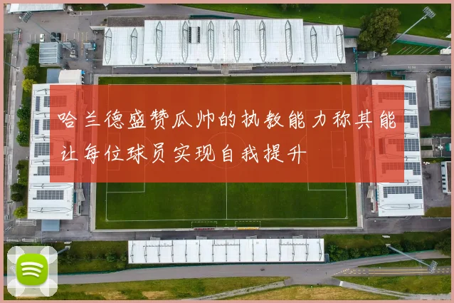 哈兰德盛赞瓜帅的执教能力称其能让每位球员实现自我提升
