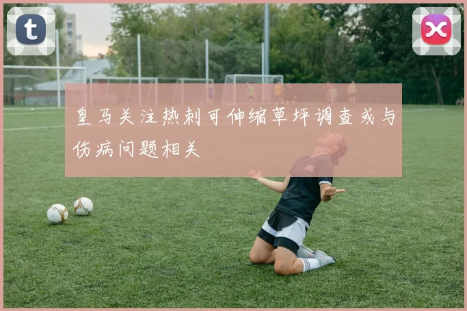 皇马关注热刺可伸缩草坪调查或与伤病问题相关