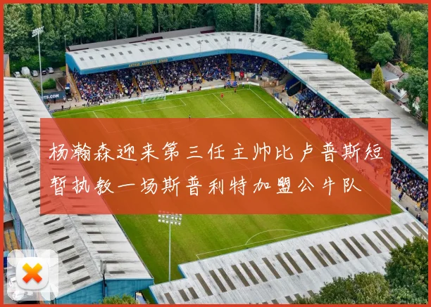 杨瀚森迎来第三任主帅比卢普斯短暂执教一场斯普利特加盟公牛队