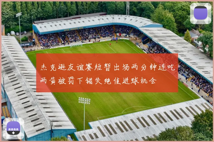 杰克逊友谊赛短暂出场两分钟连吃两黄被罚下错失绝佳进球机会