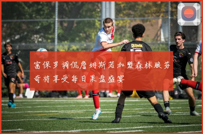 富保罗调侃詹姆斯若加盟森林狼芬奇将享受每日果盘盛宴