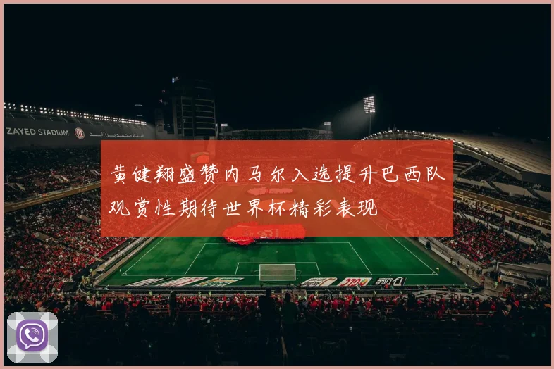 黄健翔盛赞内马尔入选提升巴西队观赏性期待世界杯精彩表现