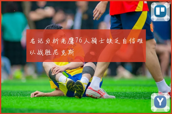 名记分析老鹰76人骑士缺乏自信难以战胜尼克斯