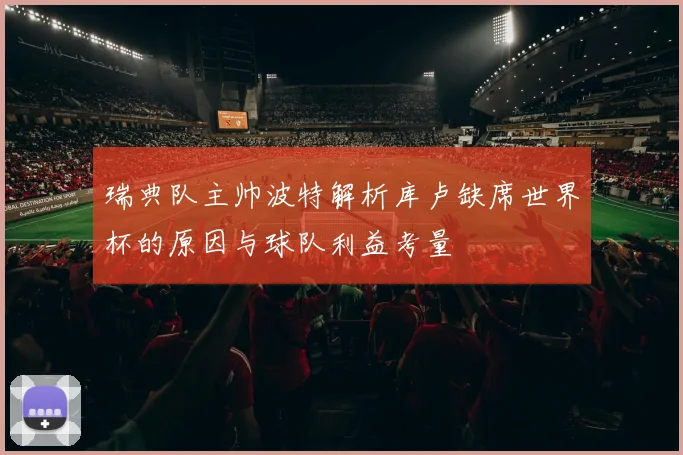 瑞典队主帅波特解析库卢缺席世界杯的原因与球队利益考量