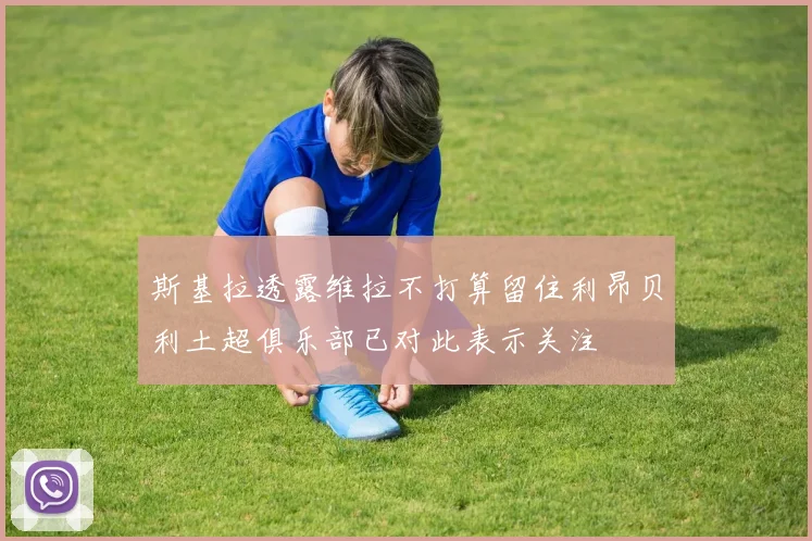 斯基拉透露维拉不打算留住利昂贝利土超俱乐部已对此表示关注