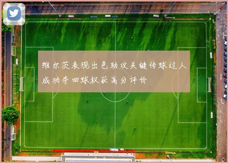维尔茨表现出色助攻关键传球过人成功夺回球权获高分评价