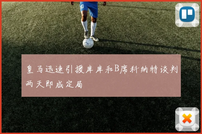 皇马迅速引援库库和B席科纳特谈判两天即成定局