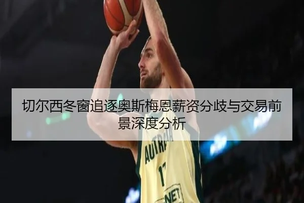 切尔西冬窗追逐奥斯梅恩薪资分歧与交易前景深度分析